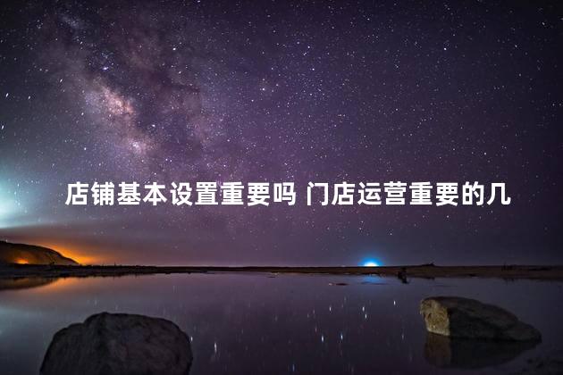 店铺基本设置重要吗 门店运营重要的几个关键点